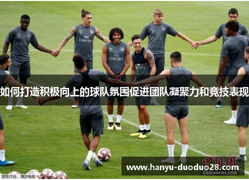 如何打造积极向上的球队氛围促进团队凝聚力和竞技表现