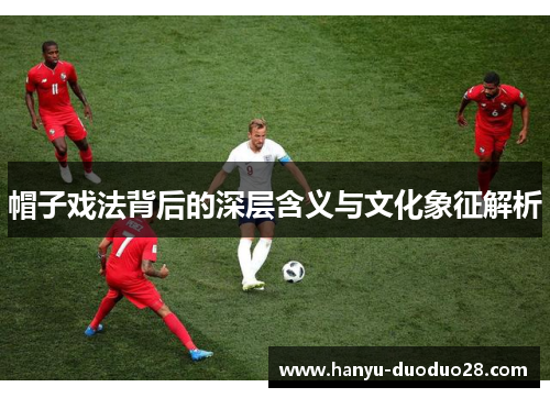 帽子戏法背后的深层含义与文化象征解析