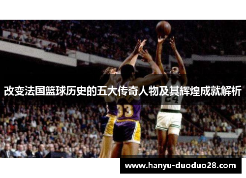 改变法国篮球历史的五大传奇人物及其辉煌成就解析