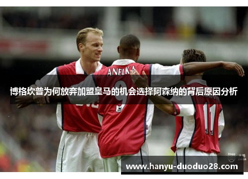 博格坎普为何放弃加盟皇马的机会选择阿森纳的背后原因分析