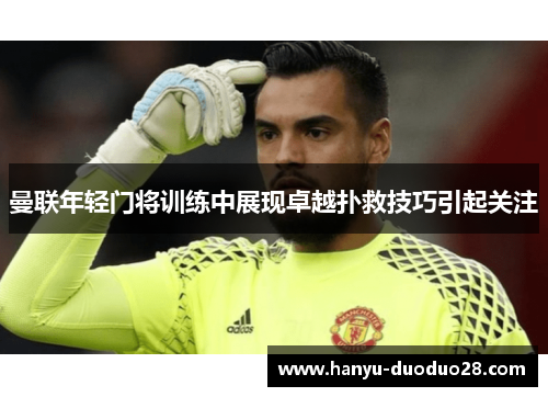 曼联年轻门将训练中展现卓越扑救技巧引起关注