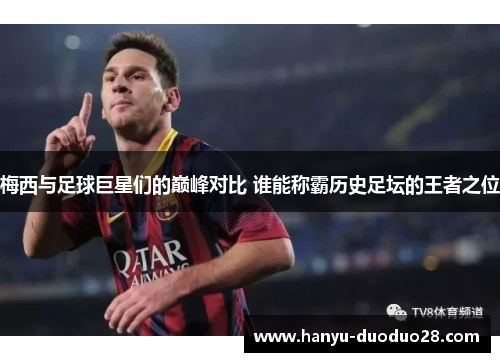 梅西与足球巨星们的巅峰对比 谁能称霸历史足坛的王者之位