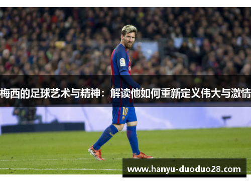 梅西的足球艺术与精神：解读他如何重新定义伟大与激情