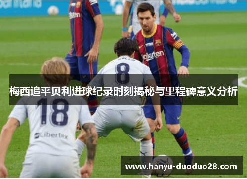 梅西追平贝利进球纪录时刻揭秘与里程碑意义分析