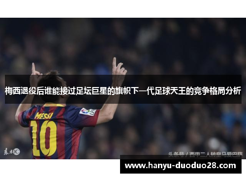 梅西退役后谁能接过足坛巨星的旗帜下一代足球天王的竞争格局分析