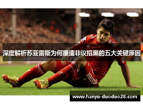 深度解析苏亚雷斯为何屡遭非议招黑的五大关键原因