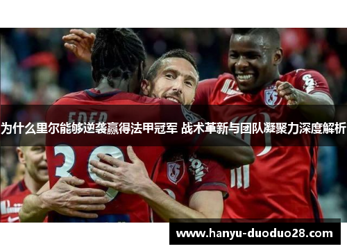 为什么里尔能够逆袭赢得法甲冠军 战术革新与团队凝聚力深度解析