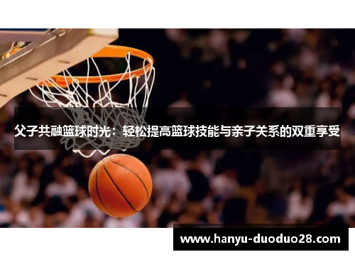 父子共融篮球时光：轻松提高篮球技能与亲子关系的双重享受