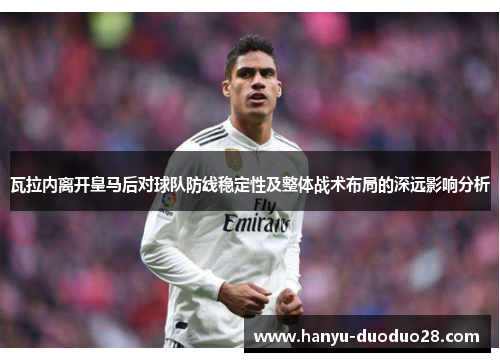 瓦拉内离开皇马后对球队防线稳定性及整体战术布局的深远影响分析