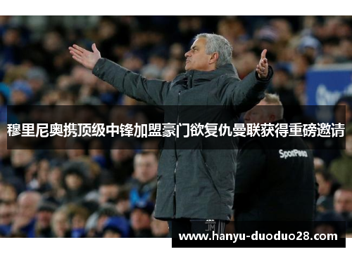 穆里尼奥携顶级中锋加盟豪门欲复仇曼联获得重磅邀请
