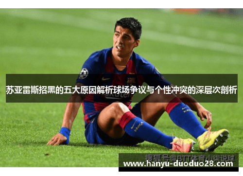 苏亚雷斯招黑的五大原因解析球场争议与个性冲突的深层次剖析