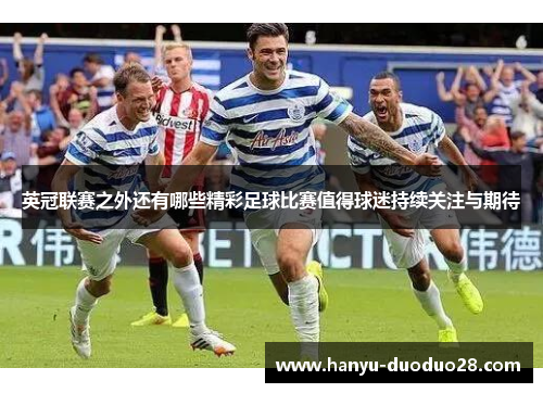 英冠联赛之外还有哪些精彩足球比赛值得球迷持续关注与期待