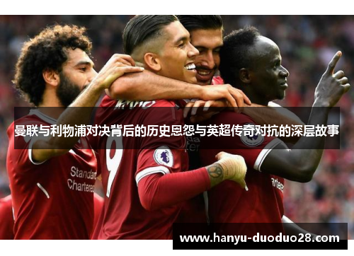 曼联与利物浦对决背后的历史恩怨与英超传奇对抗的深层故事