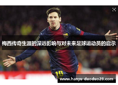 梅西传奇生涯的深远影响与对未来足球运动员的启示
