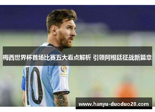 梅西世界杯首场比赛五大看点解析 引领阿根廷征战新篇章