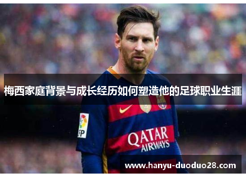 梅西家庭背景与成长经历如何塑造他的足球职业生涯