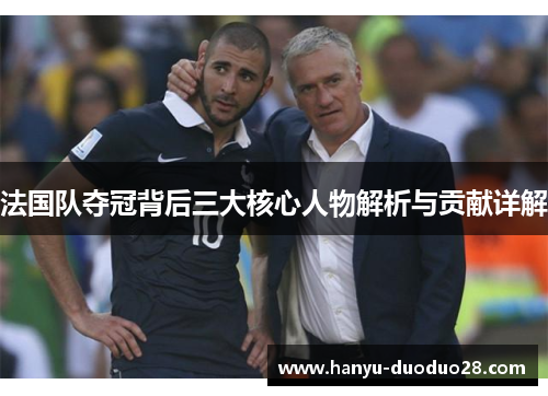法国队夺冠背后三大核心人物解析与贡献详解