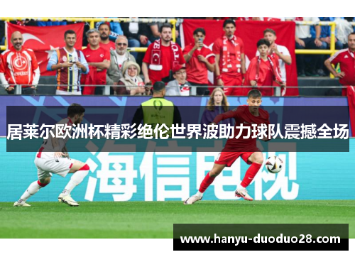 居莱尔欧洲杯精彩绝伦世界波助力球队震撼全场