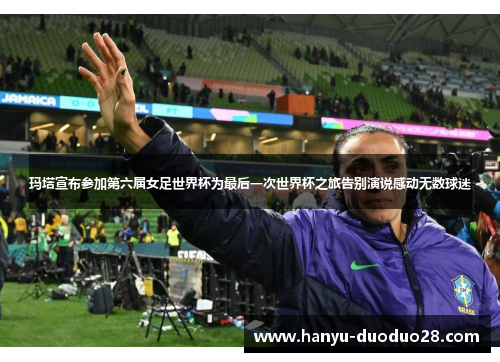 玛塔宣布参加第六届女足世界杯为最后一次世界杯之旅告别演说感动无数球迷