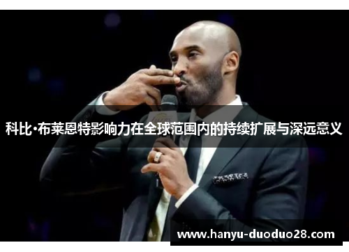 科比·布莱恩特影响力在全球范围内的持续扩展与深远意义