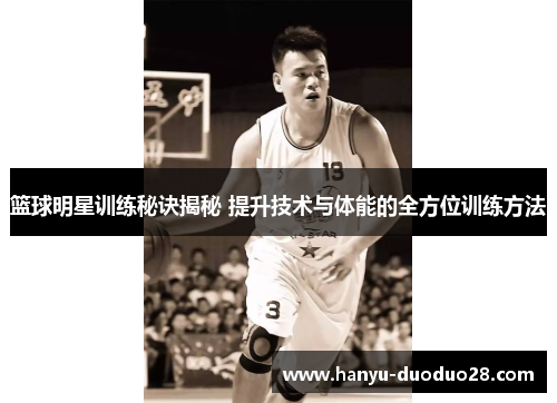 篮球明星训练秘诀揭秘 提升技术与体能的全方位训练方法