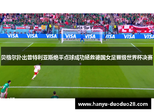 贝格尔扑出普特利亚斯绝平点球成功拯救德国女足晋级世界杯决赛